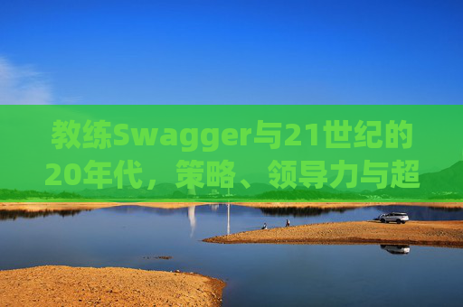 教练Swagger与21世纪的20年代，策略、领导力与超越时代的变革